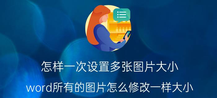 怎样一次设置多张图片大小 word所有的图片怎么修改一样大小？